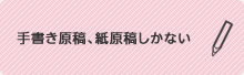 手書き原稿、紙原稿しかない。