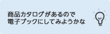 商品カタログがあるので、電子ブックにしてみようかな