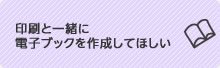 印刷と一緒に電子ブックを作成して欲しい。